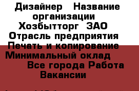 Дизайнер › Название организации ­ Хозбытторг, ЗАО › Отрасль предприятия ­ Печать и копирование › Минимальный оклад ­ 18 000 - Все города Работа » Вакансии   